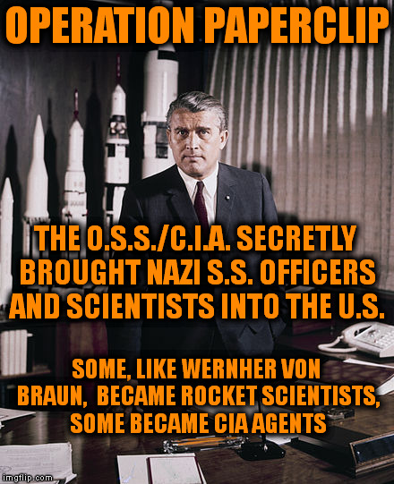 Declassified (3) | OPERATION PAPERCLIP; THE O.S.S./C.I.A. SECRETLY BROUGHT NAZI S.S. OFFICERS AND SCIENTISTS INTO THE U.S. SOME, LIKE WERNHER VON BRAUN,  BECAME ROCKET SCIENTISTS, SOME BECAME CIA AGENTS | image tagged in ww2,nazi,memes,war machine,spies,politics | made w/ Imgflip meme maker