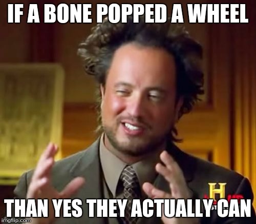 Ancient Aliens Meme | IF A BONE POPPED A WHEEL THAN YES THEY ACTUALLY CAN | image tagged in memes,ancient aliens | made w/ Imgflip meme maker