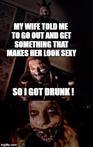 sexy twisty | MY WIFE TOLD ME TO GO OUT AND GET SOMETHING THAT MAKES HER LOOK SEXY; SO I GOT DRUNK ! | image tagged in memes,clowns,scary clown,american horror story | made w/ Imgflip meme maker