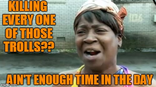 Ain't Nobody Got Time For That Meme | KILLING EVERY ONE OF THOSE TROLLS?? AIN'T ENOUGH TIME IN THE DAY | image tagged in memes,aint nobody got time for that | made w/ Imgflip meme maker