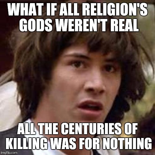 Conspiracy Keanu Meme | WHAT IF ALL RELIGION'S GODS WEREN'T REAL; ALL THE CENTURIES OF KILLING WAS FOR NOTHING | image tagged in memes,conspiracy keanu | made w/ Imgflip meme maker
