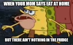 Spongegar Meme | WHEN YOUR MOM SAYS EAT AT HOME; BUT THERE AIN'T NOTHING IN THE FRIDGE | image tagged in spongegar meme | made w/ Imgflip meme maker