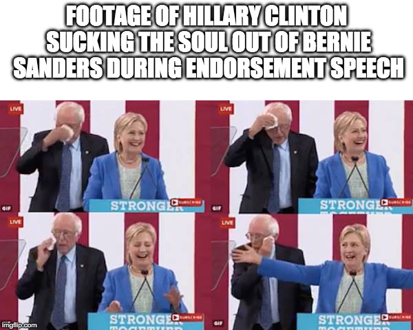 Clinton: Queen of the Lairs, Harbinger of doom, Eating of souls | FOOTAGE OF HILLARY CLINTON SUCKING THE SOUL OUT OF BERNIE SANDERS DURING ENDORSEMENT SPEECH | image tagged in hillary clinton,bernie sanders,endorsement,democrat,trump | made w/ Imgflip meme maker
