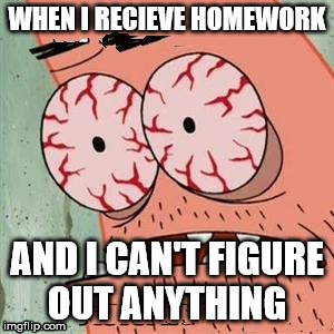 Patrick Star Withdrawals | WHEN I RECIEVE HOMEWORK; AND I CAN'T FIGURE OUT ANYTHING | image tagged in patrick star withdrawals | made w/ Imgflip meme maker