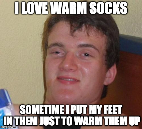 10 Guy Meme | I LOVE WARM SOCKS; SOMETIME I PUT MY FEET IN THEM JUST TO WARM THEM UP | image tagged in memes,10 guy | made w/ Imgflip meme maker