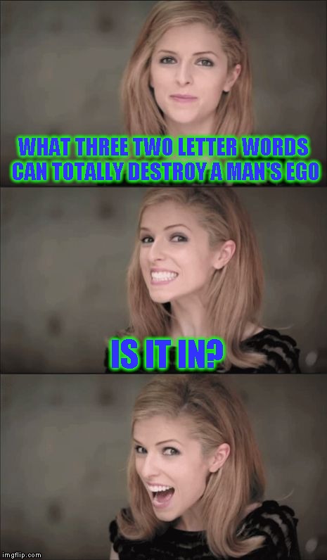 This joke seems funnier to me coming from Anna. | WHAT THREE TWO LETTER WORDS CAN TOTALLY DESTROY A MAN'S EGO; IS IT IN? | image tagged in memes,bad pun anna kendrick | made w/ Imgflip meme maker