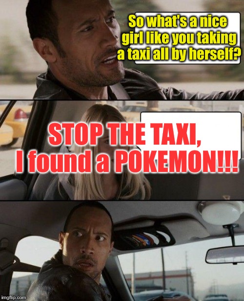 The Rock Driving Meme | So what's a nice girl like you taking a taxi all by herself? STOP THE TAXI, I found a POKEMON!!! | image tagged in memes,the rock driving | made w/ Imgflip meme maker