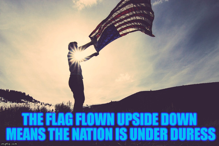 THE FLAG FLOWN UPSIDE DOWN MEANS THE NATION IS UNDER DURESS | made w/ Imgflip meme maker