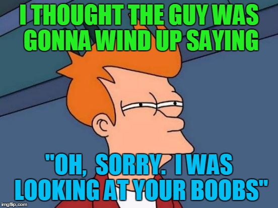 Futurama Fry Meme | I THOUGHT THE GUY WAS GONNA WIND UP SAYING "OH,  SORRY.  I WAS LOOKING AT YOUR BOOBS" | image tagged in memes,futurama fry | made w/ Imgflip meme maker