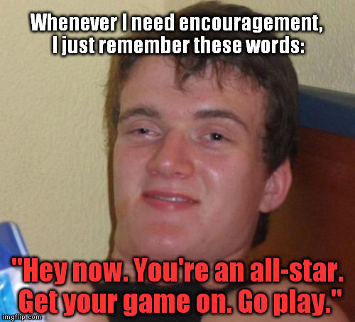 10 Guy Meme | Whenever I need encouragement, I just remember these words:; "Hey now. You're an all-star. Get your game on. Go play." | image tagged in memes,10 guy | made w/ Imgflip meme maker