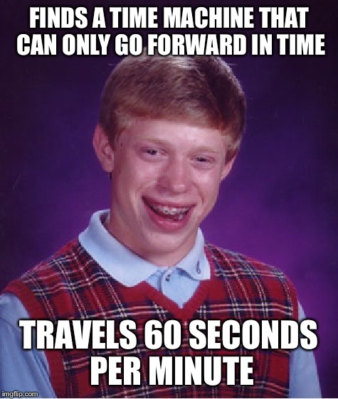 Credit to my cousin for this one | FINDS A TIME MACHINE THAT CAN ONLY GO FORWARD IN TIME; TRAVELS 60 SECONDS PER MINUTE | image tagged in memes,bad luck brian | made w/ Imgflip meme maker