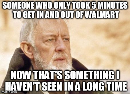 Obi Wan Kenobi Meme | SOMEONE WHO ONLY TOOK 5 MINUTES TO GET IN AND OUT OF WALMART; NOW THAT'S SOMETHING I HAVEN'T SEEN IN A LONG TIME | image tagged in memes,obi wan kenobi | made w/ Imgflip meme maker