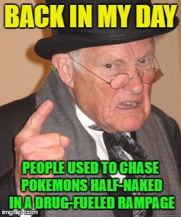 Back In My Day Meme | BACK IN MY DAY; PEOPLE USED TO CHASE POKEMONS HALF-NAKED IN A DRUG-FUELED RAMPAGE | image tagged in memes,back in my day | made w/ Imgflip meme maker