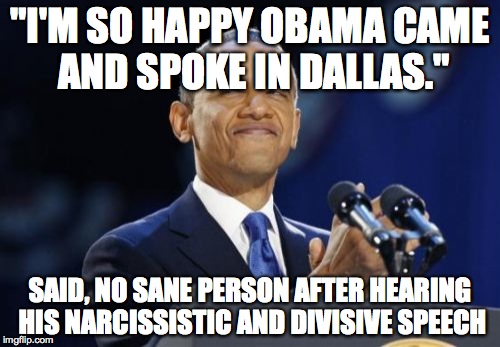 2nd Term Obama | "I'M SO HAPPY OBAMA CAME AND SPOKE IN DALLAS."; SAID, NO SANE PERSON AFTER HEARING HIS NARCISSISTIC AND DIVISIVE SPEECH | image tagged in memes,2nd term obama | made w/ Imgflip meme maker