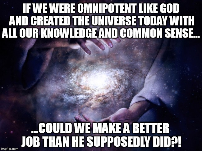 Recreating the universe | IF WE WERE OMNIPOTENT LIKE GOD AND CREATED THE UNIVERSE TODAY WITH ALL OUR KNOWLEDGE AND COMMON SENSE... ...COULD WE MAKE A BETTER JOB THAN HE SUPPOSEDLY DID?! | image tagged in recreating,unvierse,god | made w/ Imgflip meme maker