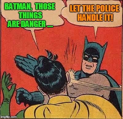 Batman Slapping Robin Meme | BATMAN,  THOSE THINGS ARE DANGER .... LET THE POLICE HANDLE IT! | image tagged in memes,batman slapping robin | made w/ Imgflip meme maker