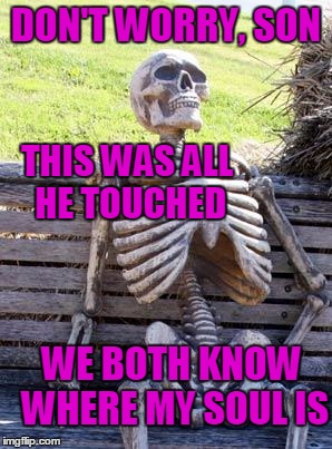 Waiting Skeleton Meme | DON'T WORRY, SON THIS WAS ALL HE TOUCHED WE BOTH KNOW WHERE MY SOUL IS | image tagged in memes,waiting skeleton | made w/ Imgflip meme maker