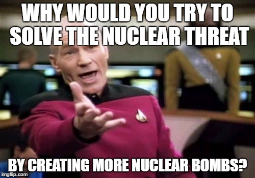 Picard Wtf Meme | WHY WOULD YOU TRY TO SOLVE THE NUCLEAR THREAT; BY CREATING MORE NUCLEAR BOMBS? | image tagged in memes,picard wtf | made w/ Imgflip meme maker