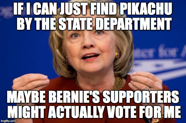 Hillary Clinton | IF I CAN JUST FIND PIKACHU BY THE STATE DEPARTMENT; MAYBE BERNIE'S SUPPORTERS MIGHT ACTUALLY VOTE FOR ME | image tagged in hillary clinton | made w/ Imgflip meme maker