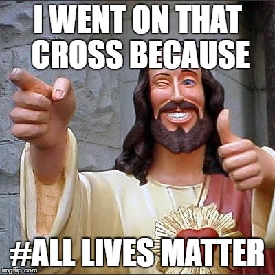Buddy Christ Meme | I WENT ON THAT CROSS BECAUSE #ALL LIVES MATTER | image tagged in memes,buddy christ | made w/ Imgflip meme maker