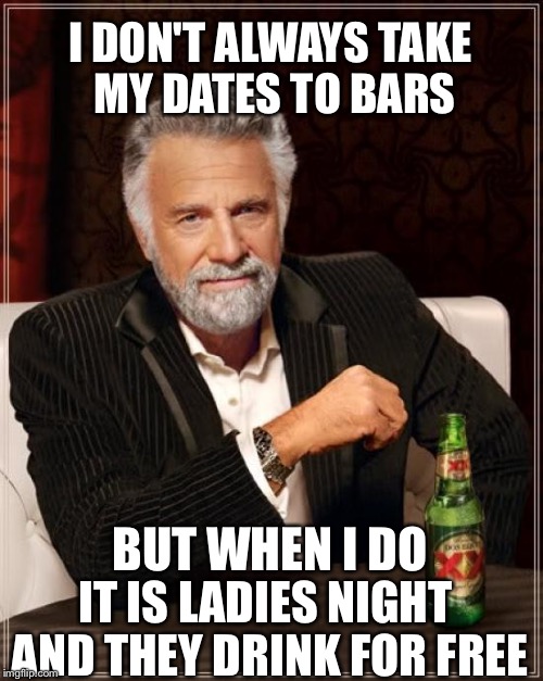 No shame in his game | I DON'T ALWAYS TAKE MY DATES TO BARS; BUT WHEN I DO; IT IS LADIES NIGHT AND THEY DRINK FOR FREE | image tagged in memes,the most interesting man in the world,dating,swm dating profile,overly attached girlfriend,still a better love story than  | made w/ Imgflip meme maker
