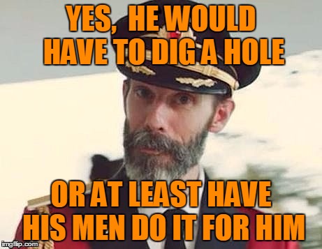 Captain Obvious | YES,  HE WOULD HAVE TO DIG A HOLE OR AT LEAST HAVE HIS MEN DO IT FOR HIM | image tagged in captain obvious | made w/ Imgflip meme maker