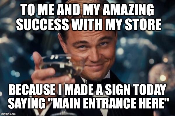 Leonardo Dicaprio Cheers Meme | TO ME AND MY AMAZING SUCCESS WITH MY STORE; BECAUSE I MADE A SIGN TODAY SAYING "MAIN ENTRANCE HERE" | image tagged in memes,leonardo dicaprio cheers | made w/ Imgflip meme maker