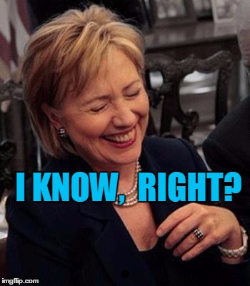 Hillary LOL | I KNOW,  RIGHT? | image tagged in hillary lol | made w/ Imgflip meme maker