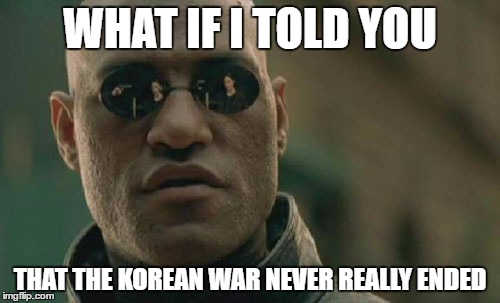 Matrix Morpheus Meme | WHAT IF I TOLD YOU; THAT THE KOREAN WAR NEVER REALLY ENDED | image tagged in memes,matrix morpheus | made w/ Imgflip meme maker