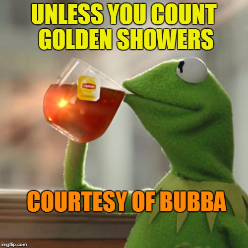 But That's None Of My Business Meme | UNLESS YOU COUNT GOLDEN SHOWERS COURTESY OF BUBBA | image tagged in memes,but thats none of my business,kermit the frog | made w/ Imgflip meme maker