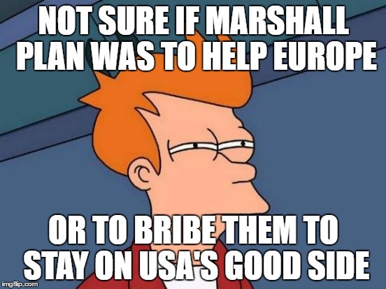 Futurama Fry Meme | NOT SURE IF MARSHALL PLAN WAS TO HELP EUROPE; OR TO BRIBE THEM TO STAY ON USA'S GOOD SIDE | image tagged in memes,futurama fry | made w/ Imgflip meme maker