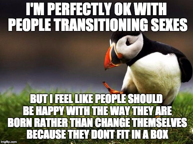Many people change sexes because of gender stereotypes.  They don't act a certain way, so they change themselves physically. | I'M PERFECTLY OK WITH PEOPLE TRANSITIONING SEXES; BUT I FEEL LIKE PEOPLE SHOULD BE HAPPY WITH THE WAY THEY ARE BORN RATHER THAN CHANGE THEMSELVES BECAUSE THEY DONT FIT IN A BOX | image tagged in memes,unpopular opinion puffin,transgender,gender,gender fluid,idk | made w/ Imgflip meme maker