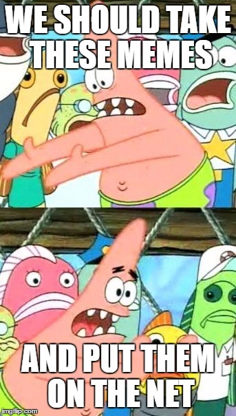 Put It Somewhere Else Patrick | WE SHOULD TAKE THESE MEMES; AND PUT THEM ON THE NET | image tagged in memes,put it somewhere else patrick | made w/ Imgflip meme maker