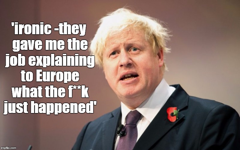 ironic | 'ironic -they gave me the job explaining to Europe what the f**k just happened' | image tagged in boris johnson,eureferendum,conservative tory,voteleave,funny | made w/ Imgflip meme maker