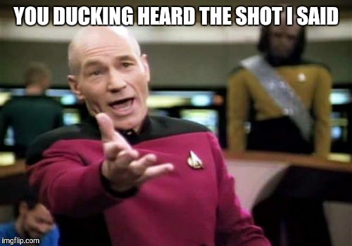 Picard Wtf Meme | YOU DUCKING HEARD THE SHOT I SAID | image tagged in memes,picard wtf | made w/ Imgflip meme maker