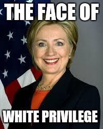 Hillary Clinton | THE FACE OF; WHITE PRIVILEGE | image tagged in hillary clinton | made w/ Imgflip meme maker