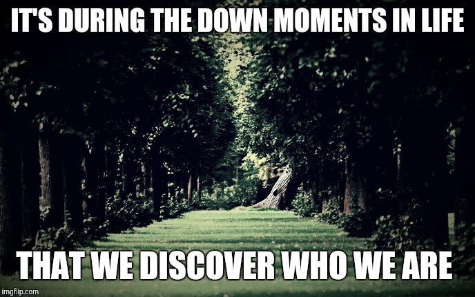 Down moments | IT'S DURING THE DOWN MOMENTS IN LIFE; THAT WE DISCOVER WHO WE ARE | image tagged in life,moments,discovery | made w/ Imgflip meme maker