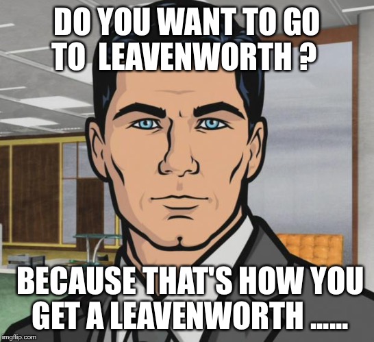 Archer Meme |  DO YOU WANT TO GO TO  LEAVENWORTH ? BECAUSE THAT'S HOW YOU GET A LEAVENWORTH ...... | image tagged in memes,archer | made w/ Imgflip meme maker
