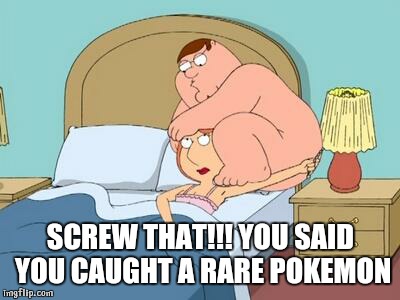 ear sexxx |  SCREW THAT!!! YOU SAID YOU CAUGHT A RARE POKEMON | image tagged in ear sexxx | made w/ Imgflip meme maker