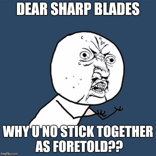 Y U No Meme | DEAR SHARP BLADES; WHY U NO STICK TOGETHER AS FORETOLD?? | image tagged in memes,y u no | made w/ Imgflip meme maker