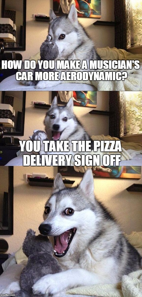 Bad Pun Dog | HOW DO YOU MAKE A MUSICIAN'S CAR MORE AERODYNAMIC? YOU TAKE THE PIZZA DELIVERY SIGN OFF | image tagged in memes,bad pun dog | made w/ Imgflip meme maker