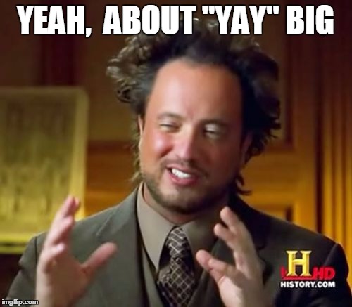 Ancient Aliens Meme | YEAH,  ABOUT "YAY" BIG | image tagged in memes,ancient aliens | made w/ Imgflip meme maker