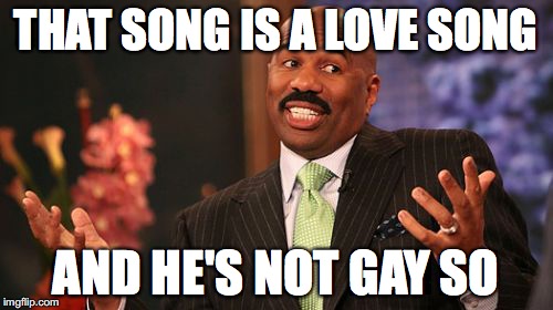 Steve Harvey Meme | THAT SONG IS A LOVE SONG AND HE'S NOT GAY SO | image tagged in memes,steve harvey | made w/ Imgflip meme maker