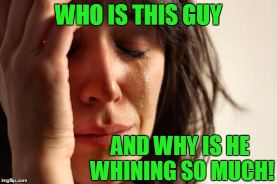 First World Problems Meme | WHO IS THIS GUY AND WHY IS HE WHINING SO MUCH! | image tagged in memes,first world problems | made w/ Imgflip meme maker