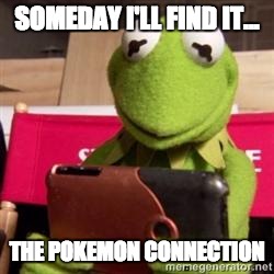 kermit phone |  SOMEDAY I'LL FIND IT... THE POKEMON CONNECTION | image tagged in kermit phone | made w/ Imgflip meme maker