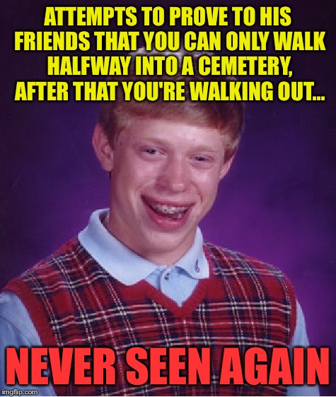 Bad Luck Brian Meme | ATTEMPTS TO PROVE TO HIS FRIENDS THAT YOU CAN ONLY WALK HALFWAY INTO A CEMETERY, AFTER THAT YOU'RE WALKING OUT... NEVER SEEN AGAIN | image tagged in memes,bad luck brian | made w/ Imgflip meme maker
