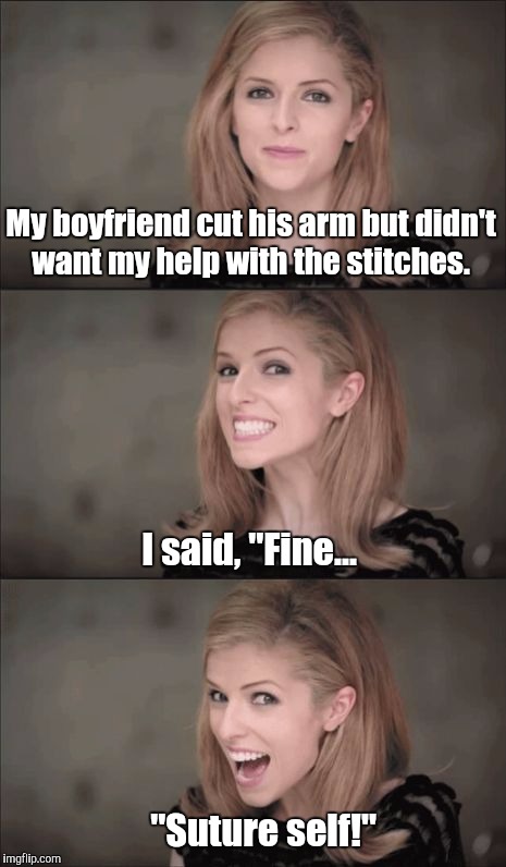 I feel like being knotty!  | My boyfriend cut his arm but didn't want my help with the stitches. I said, "Fine... "Suture self!" | image tagged in memes,bad pun anna kendrick,stitches,puns | made w/ Imgflip meme maker