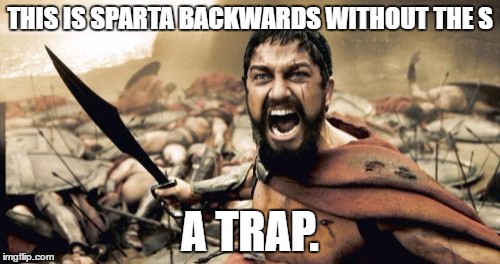 Sparta Leonidas | THIS IS SPARTA BACKWARDS WITHOUT THE S; A TRAP. | image tagged in memes,sparta leonidas | made w/ Imgflip meme maker