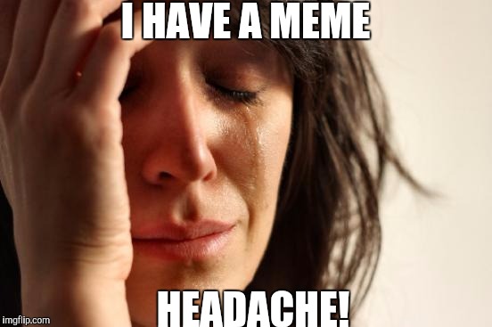 Have to unplug! | I HAVE A MEME; HEADACHE! | image tagged in memes,first world problems | made w/ Imgflip meme maker