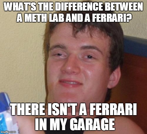 10 Guy Meme | WHAT'S THE DIFFERENCE BETWEEN A METH LAB AND A FERRARI? THERE ISN'T A FERRARI IN MY GARAGE | image tagged in memes,10 guy | made w/ Imgflip meme maker